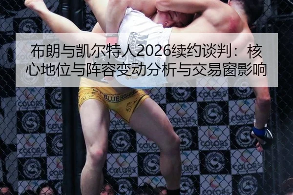 布朗与凯尔特人2026续约谈判：核心地位与阵容变动分析与交易窗影响