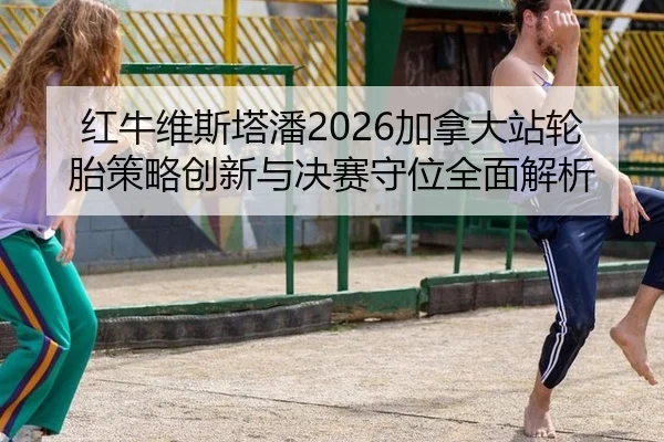 红牛维斯塔潘2026加拿大站轮胎策略创新与决赛守位全面解析