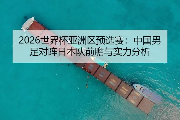 2026世界杯亚洲区预选赛：中国男足对阵日本队前瞻与实力分析
