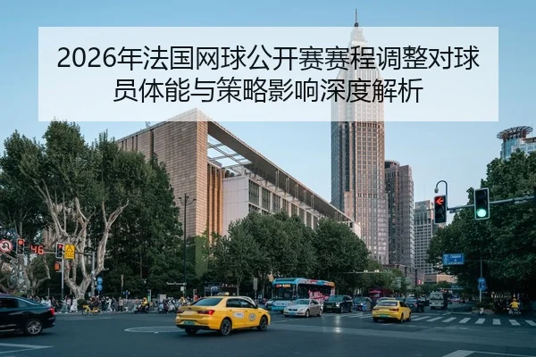 2026年法国网球公开赛赛程调整对球员体能与策略影响深度解析