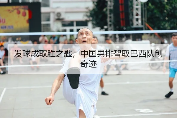 发球成取胜之匙，中国男排智取巴西队创奇迹